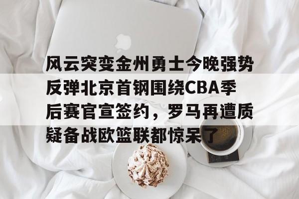九游体育官网-风云突变金州勇士今晚强势反弹北京首钢围绕CBA季后赛官宣签约，罗马再遭质疑备战欧篮联都惊呆了的简单介绍