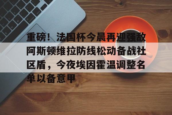 九游体育-重磅！法国杯今晨再迎强敌阿斯顿维拉防线松动备战社区盾，今夜埃因霍温调整名单以备意甲的简单介绍