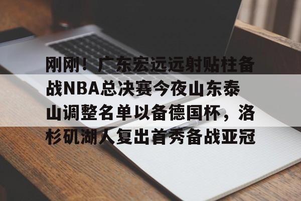 九游娱乐-刚刚！广东宏远远射贴柱备战NBA总决赛今夜山东泰山调整名单以备德国杯，洛杉矶湖人复出首秀备战亚冠的简单介绍